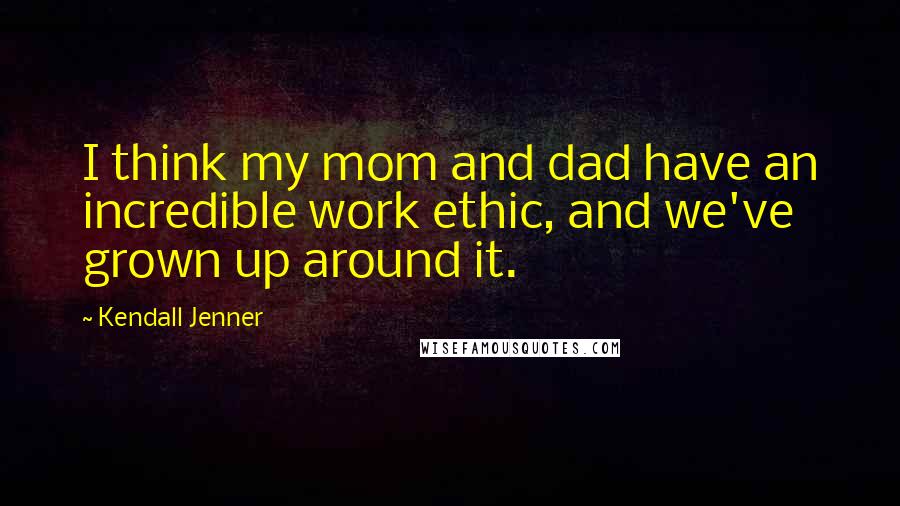 Kendall Jenner Quotes: I think my mom and dad have an incredible work ethic, and we've grown up around it.