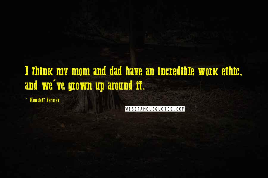 Kendall Jenner Quotes: I think my mom and dad have an incredible work ethic, and we've grown up around it.