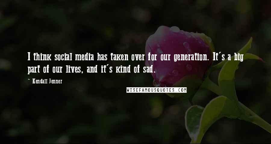 Kendall Jenner Quotes: I think social media has taken over for our generation. It's a big part of our lives, and it's kind of sad.