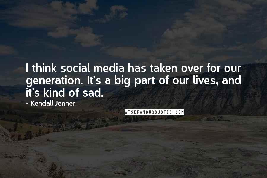 Kendall Jenner Quotes: I think social media has taken over for our generation. It's a big part of our lives, and it's kind of sad.