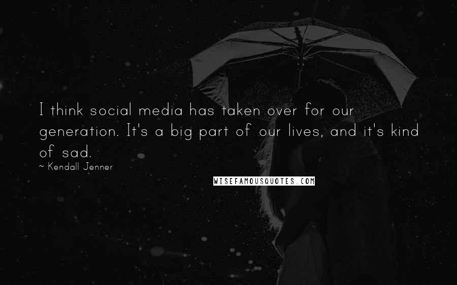 Kendall Jenner Quotes: I think social media has taken over for our generation. It's a big part of our lives, and it's kind of sad.