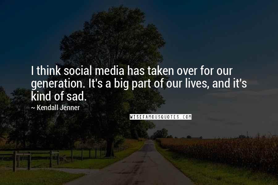 Kendall Jenner Quotes: I think social media has taken over for our generation. It's a big part of our lives, and it's kind of sad.