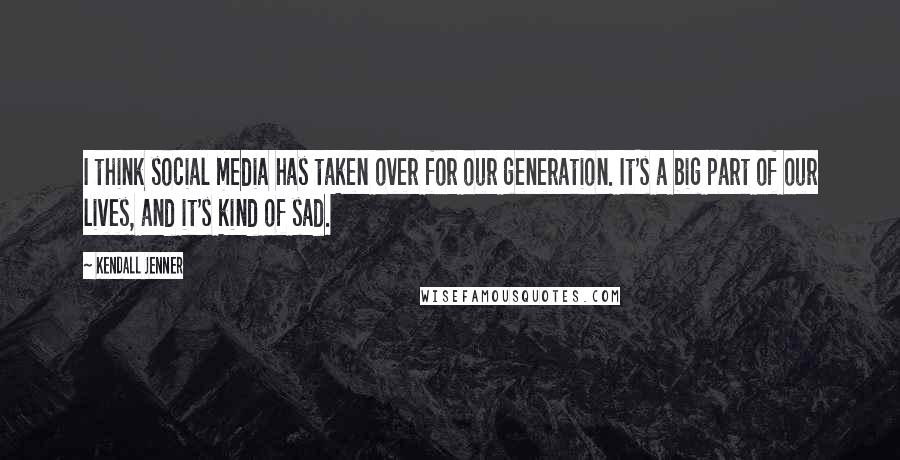 Kendall Jenner Quotes: I think social media has taken over for our generation. It's a big part of our lives, and it's kind of sad.