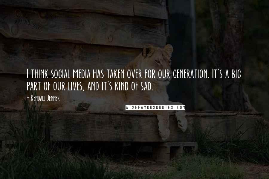 Kendall Jenner Quotes: I think social media has taken over for our generation. It's a big part of our lives, and it's kind of sad.