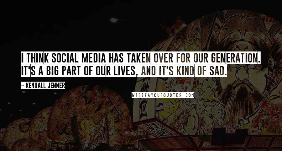 Kendall Jenner Quotes: I think social media has taken over for our generation. It's a big part of our lives, and it's kind of sad.