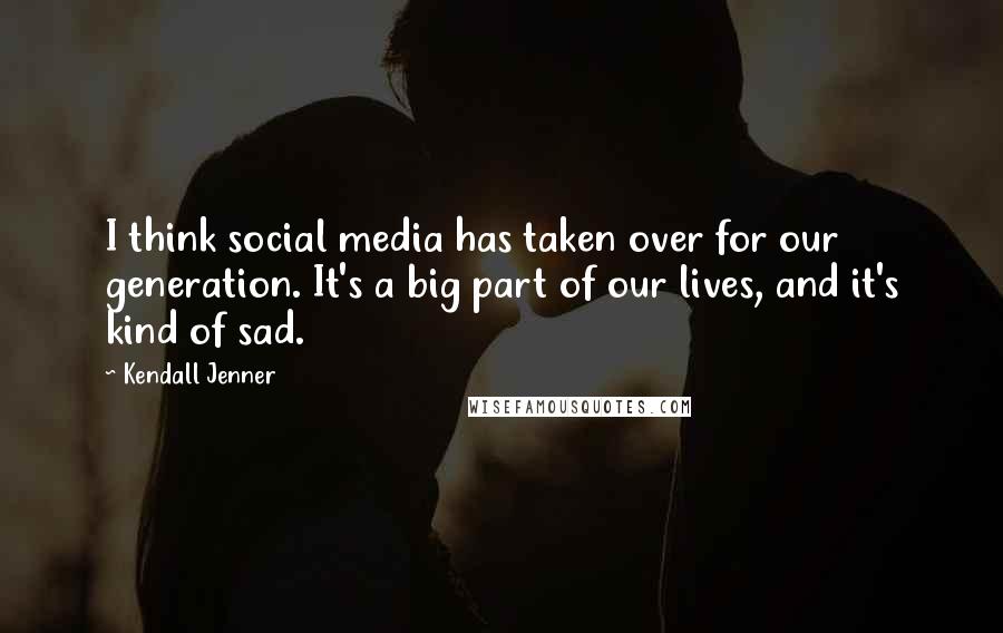 Kendall Jenner Quotes: I think social media has taken over for our generation. It's a big part of our lives, and it's kind of sad.