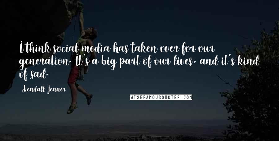 Kendall Jenner Quotes: I think social media has taken over for our generation. It's a big part of our lives, and it's kind of sad.