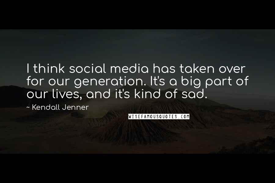 Kendall Jenner Quotes: I think social media has taken over for our generation. It's a big part of our lives, and it's kind of sad.