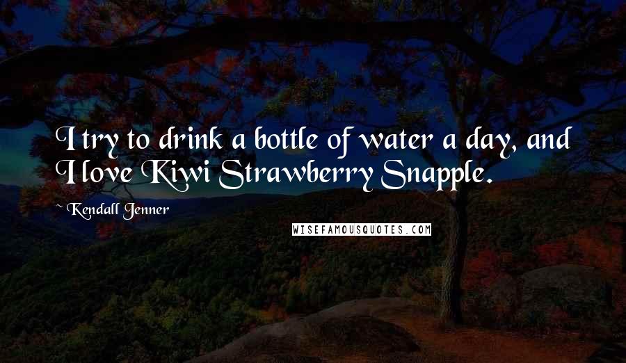 Kendall Jenner Quotes: I try to drink a bottle of water a day, and I love Kiwi Strawberry Snapple.