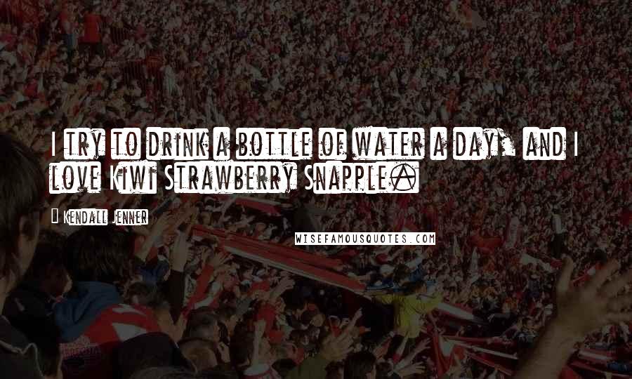 Kendall Jenner Quotes: I try to drink a bottle of water a day, and I love Kiwi Strawberry Snapple.