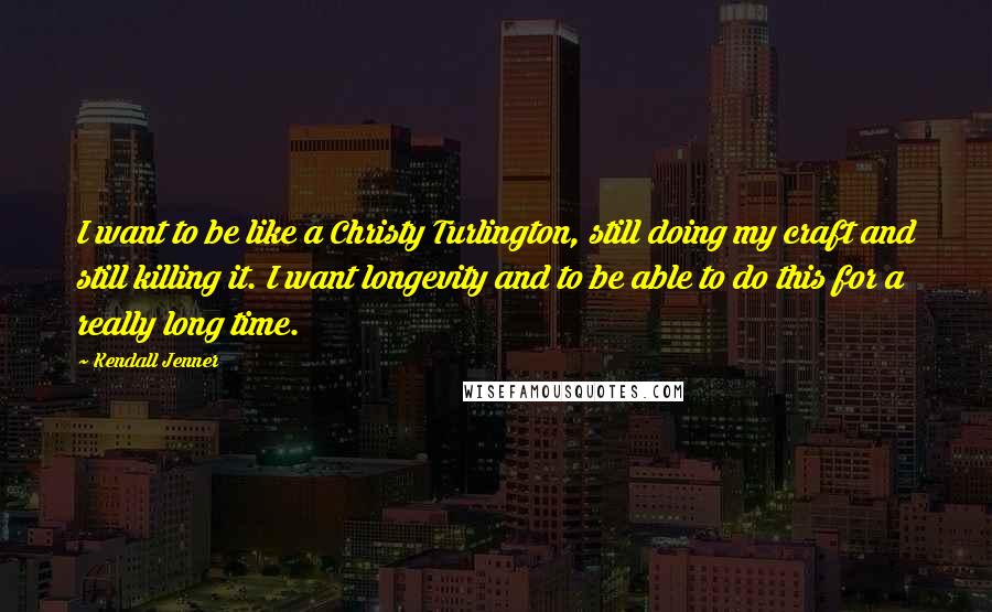 Kendall Jenner Quotes: I want to be like a Christy Turlington, still doing my craft and still killing it. I want longevity and to be able to do this for a really long time.