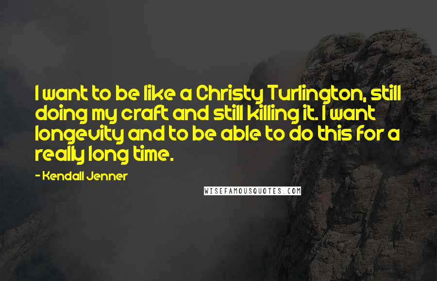 Kendall Jenner Quotes: I want to be like a Christy Turlington, still doing my craft and still killing it. I want longevity and to be able to do this for a really long time.