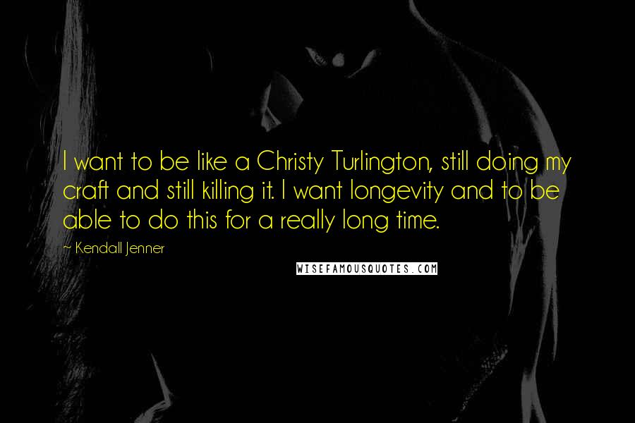 Kendall Jenner Quotes: I want to be like a Christy Turlington, still doing my craft and still killing it. I want longevity and to be able to do this for a really long time.