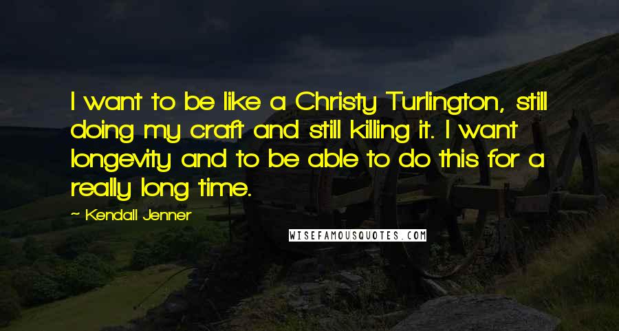 Kendall Jenner Quotes: I want to be like a Christy Turlington, still doing my craft and still killing it. I want longevity and to be able to do this for a really long time.