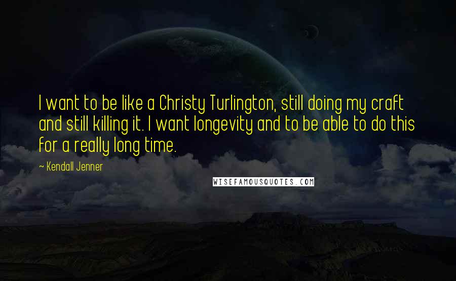 Kendall Jenner Quotes: I want to be like a Christy Turlington, still doing my craft and still killing it. I want longevity and to be able to do this for a really long time.