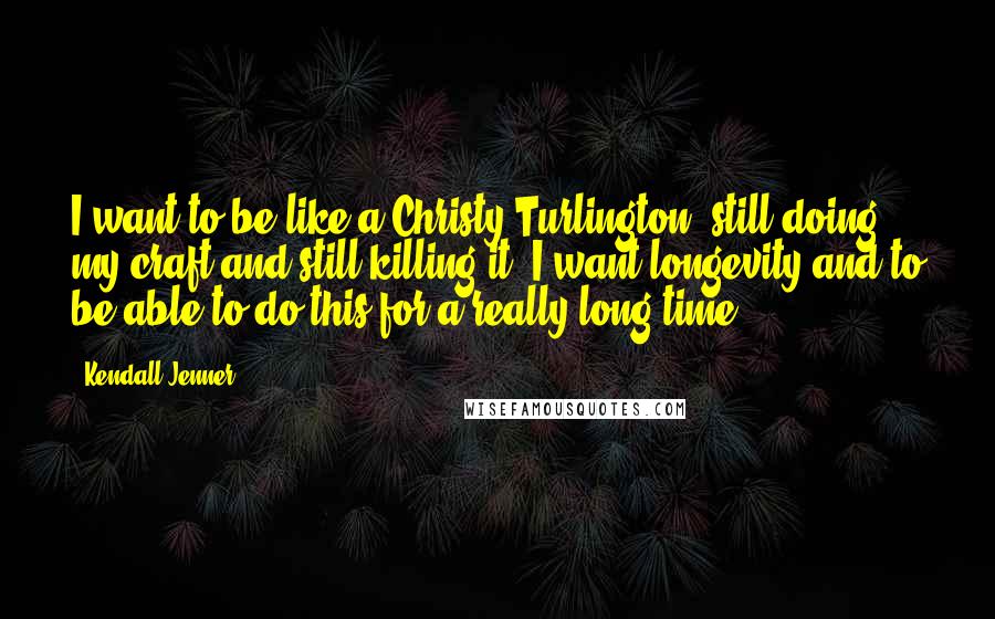 Kendall Jenner Quotes: I want to be like a Christy Turlington, still doing my craft and still killing it. I want longevity and to be able to do this for a really long time.