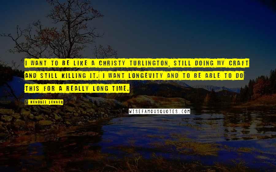 Kendall Jenner Quotes: I want to be like a Christy Turlington, still doing my craft and still killing it. I want longevity and to be able to do this for a really long time.