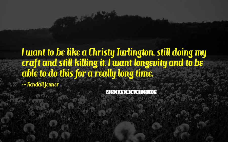 Kendall Jenner Quotes: I want to be like a Christy Turlington, still doing my craft and still killing it. I want longevity and to be able to do this for a really long time.