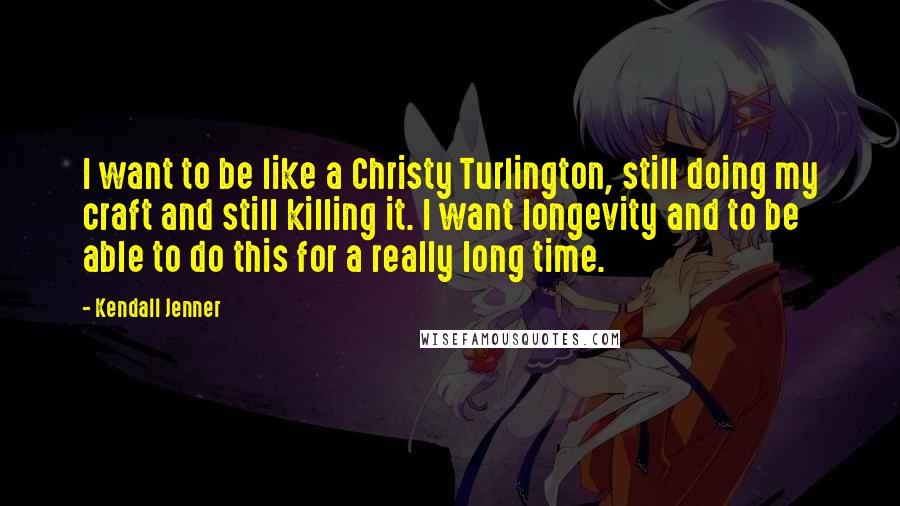 Kendall Jenner Quotes: I want to be like a Christy Turlington, still doing my craft and still killing it. I want longevity and to be able to do this for a really long time.