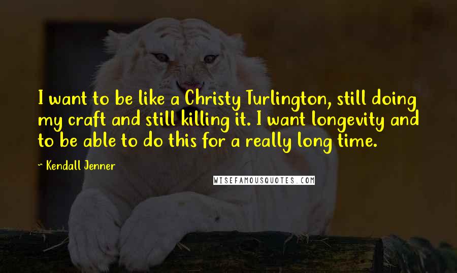 Kendall Jenner Quotes: I want to be like a Christy Turlington, still doing my craft and still killing it. I want longevity and to be able to do this for a really long time.