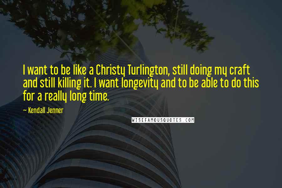 Kendall Jenner Quotes: I want to be like a Christy Turlington, still doing my craft and still killing it. I want longevity and to be able to do this for a really long time.