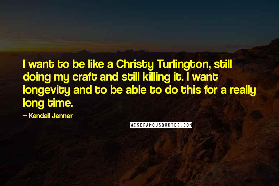 Kendall Jenner Quotes: I want to be like a Christy Turlington, still doing my craft and still killing it. I want longevity and to be able to do this for a really long time.