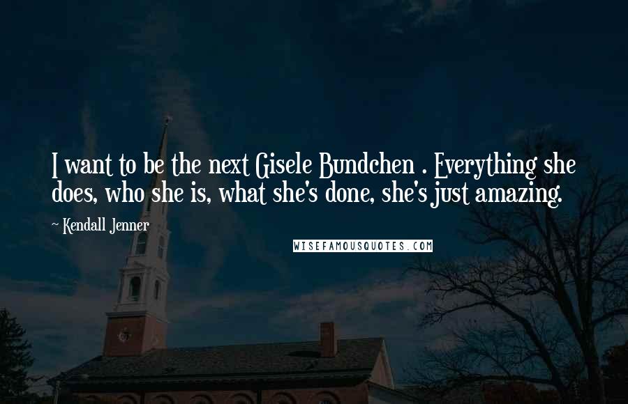 Kendall Jenner Quotes: I want to be the next Gisele Bundchen . Everything she does, who she is, what she's done, she's just amazing.