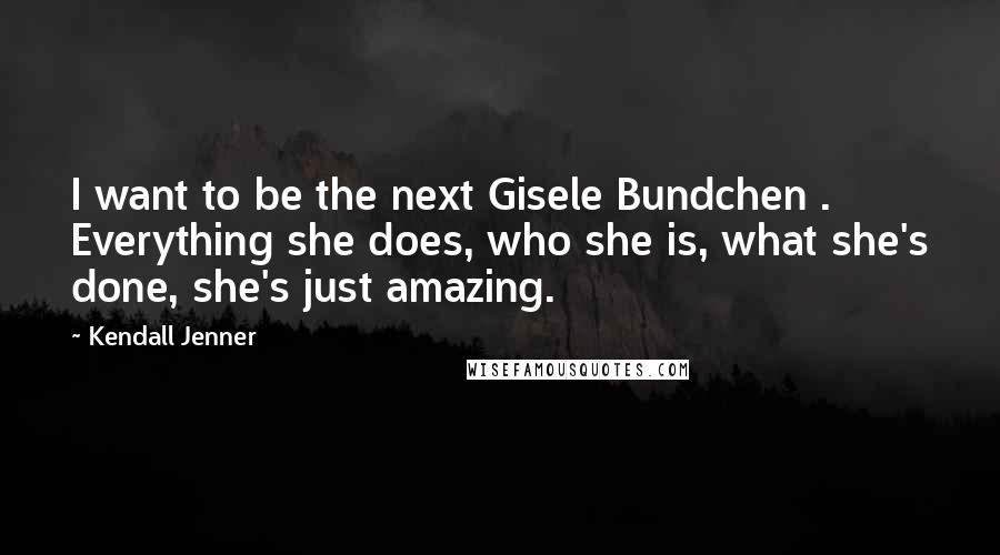 Kendall Jenner Quotes: I want to be the next Gisele Bundchen . Everything she does, who she is, what she's done, she's just amazing.