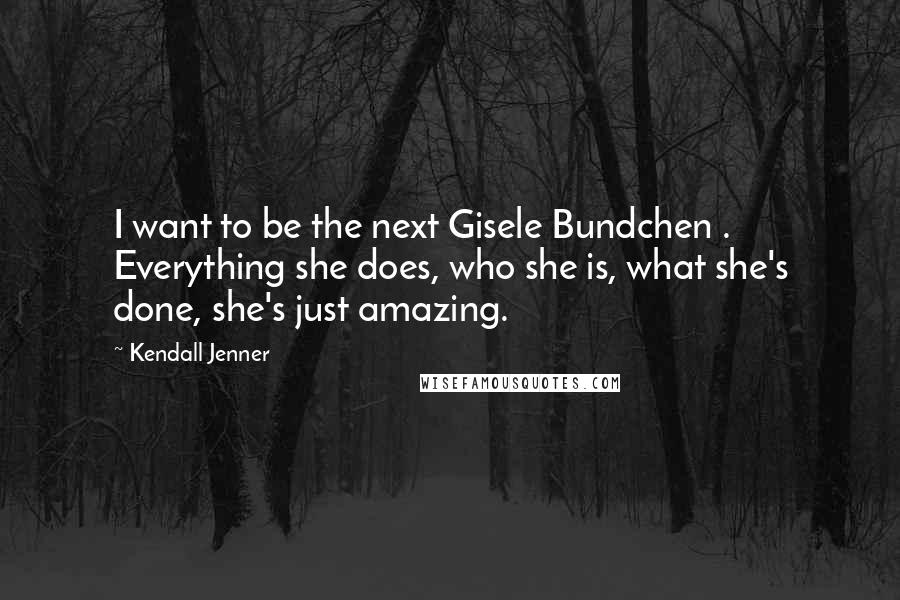 Kendall Jenner Quotes: I want to be the next Gisele Bundchen . Everything she does, who she is, what she's done, she's just amazing.