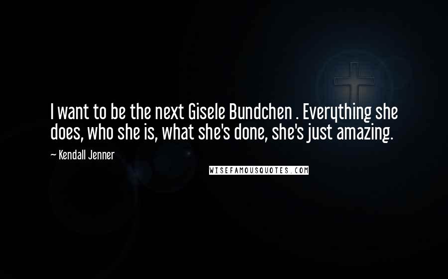 Kendall Jenner Quotes: I want to be the next Gisele Bundchen . Everything she does, who she is, what she's done, she's just amazing.