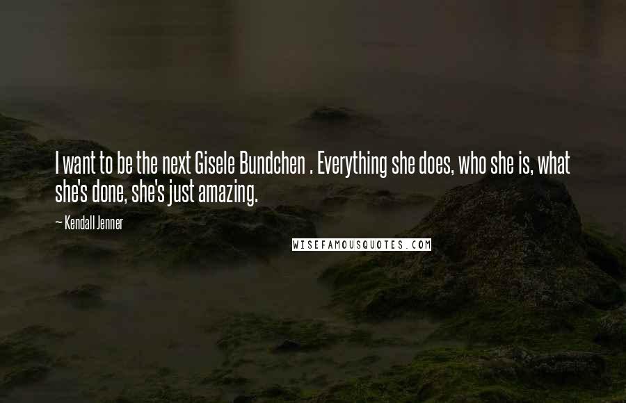 Kendall Jenner Quotes: I want to be the next Gisele Bundchen . Everything she does, who she is, what she's done, she's just amazing.