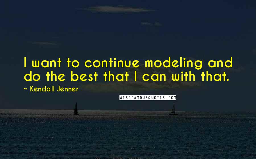 Kendall Jenner Quotes: I want to continue modeling and do the best that I can with that.