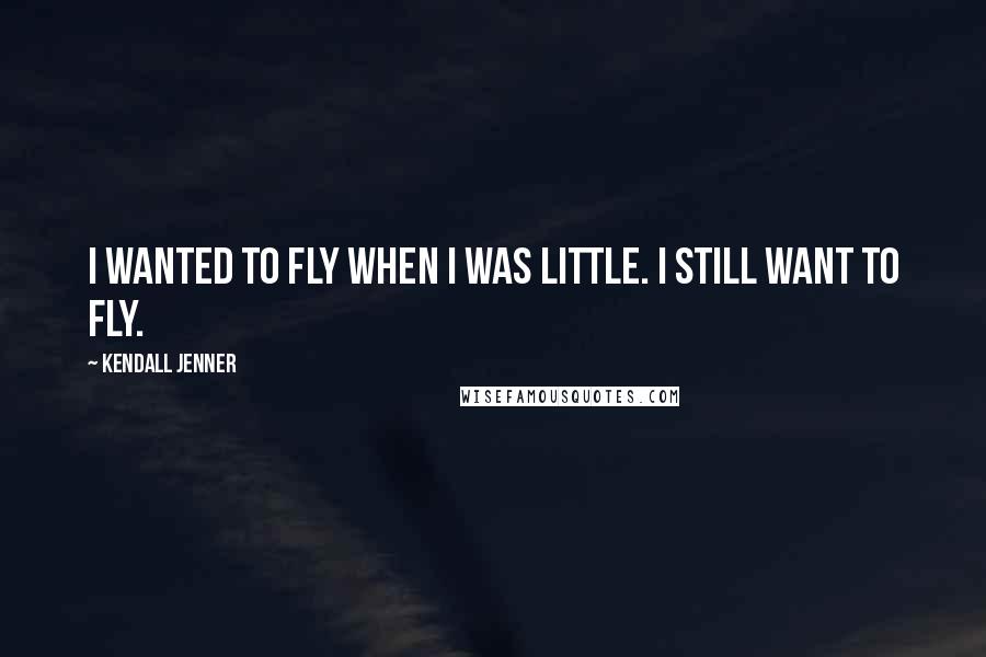 Kendall Jenner Quotes: I wanted to fly when I was little. I still want to fly.