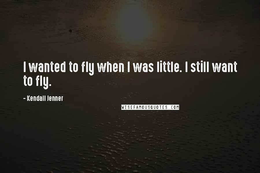 Kendall Jenner Quotes: I wanted to fly when I was little. I still want to fly.