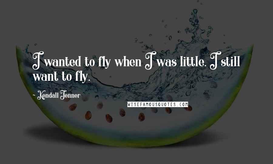 Kendall Jenner Quotes: I wanted to fly when I was little. I still want to fly.