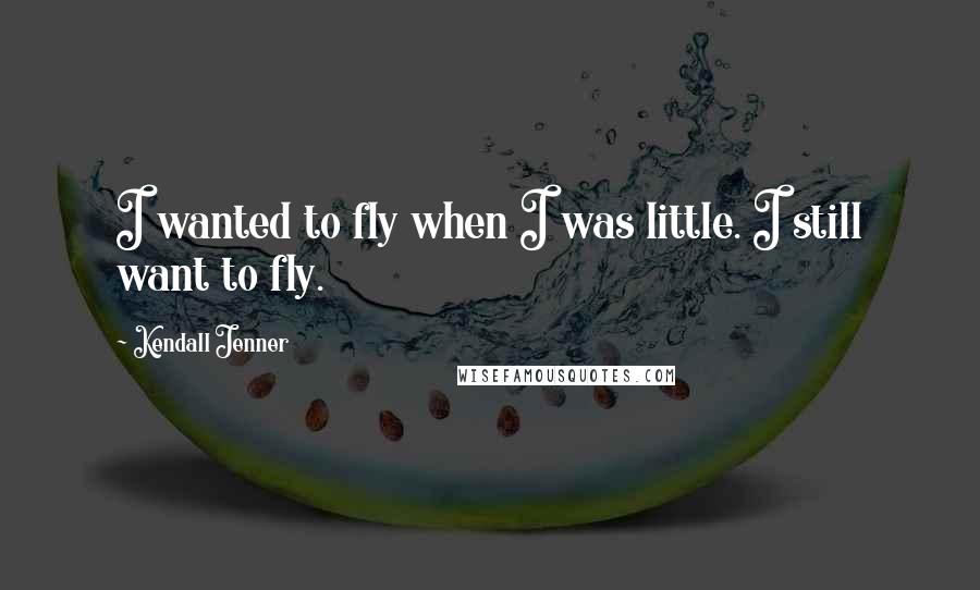 Kendall Jenner Quotes: I wanted to fly when I was little. I still want to fly.