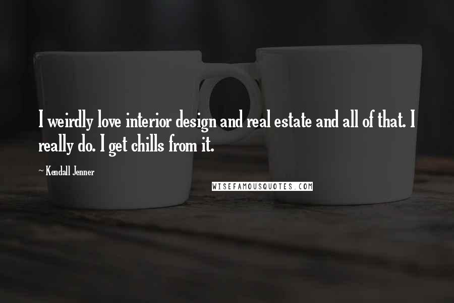 Kendall Jenner Quotes: I weirdly love interior design and real estate and all of that. I really do. I get chills from it.