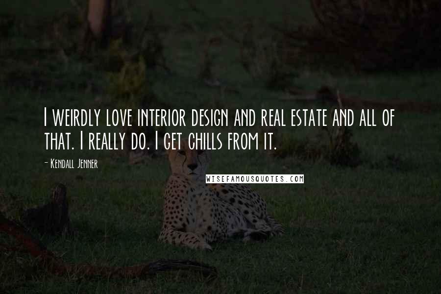 Kendall Jenner Quotes: I weirdly love interior design and real estate and all of that. I really do. I get chills from it.