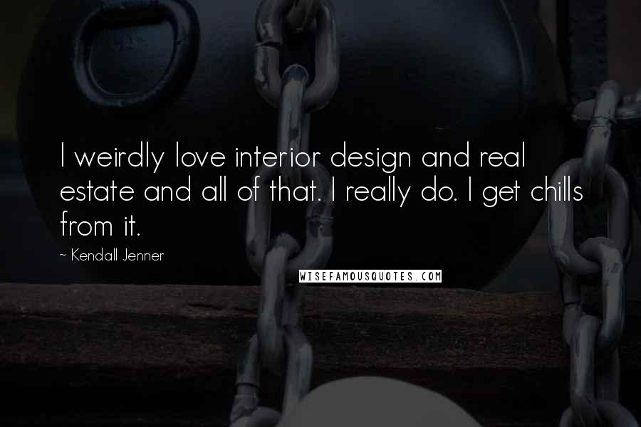 Kendall Jenner Quotes: I weirdly love interior design and real estate and all of that. I really do. I get chills from it.