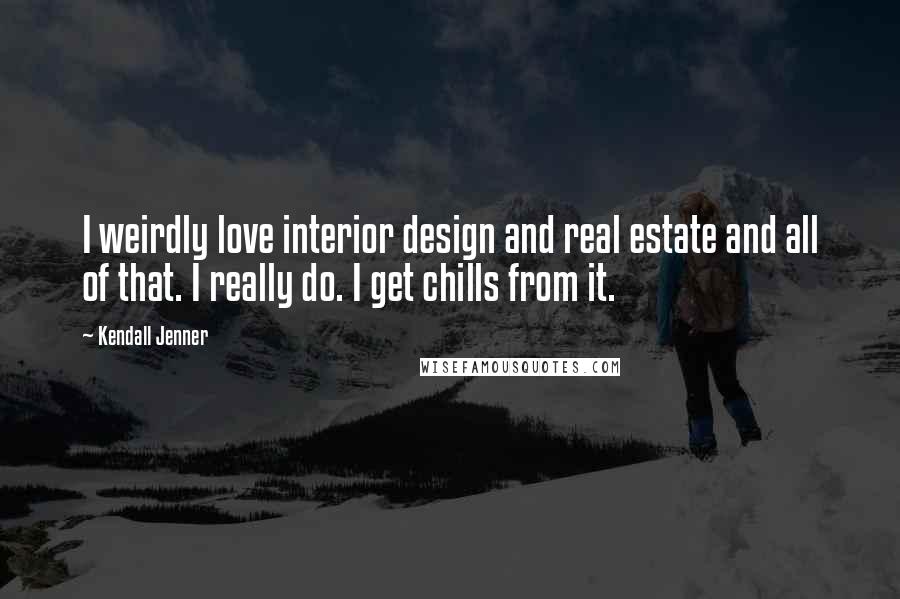 Kendall Jenner Quotes: I weirdly love interior design and real estate and all of that. I really do. I get chills from it.