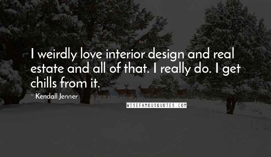 Kendall Jenner Quotes: I weirdly love interior design and real estate and all of that. I really do. I get chills from it.