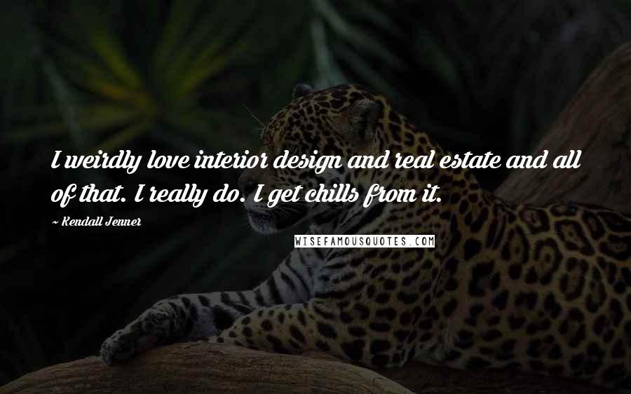 Kendall Jenner Quotes: I weirdly love interior design and real estate and all of that. I really do. I get chills from it.