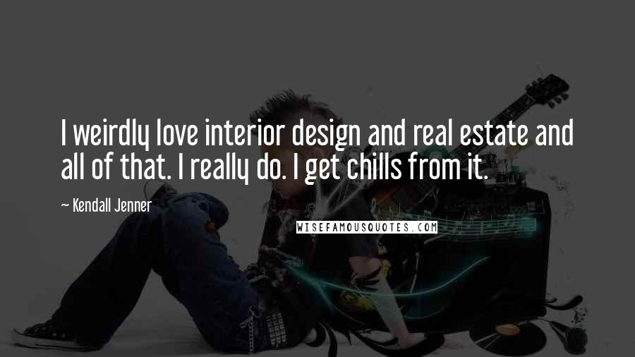 Kendall Jenner Quotes: I weirdly love interior design and real estate and all of that. I really do. I get chills from it.