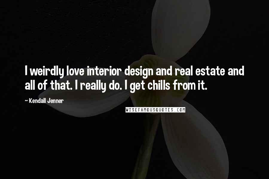 Kendall Jenner Quotes: I weirdly love interior design and real estate and all of that. I really do. I get chills from it.