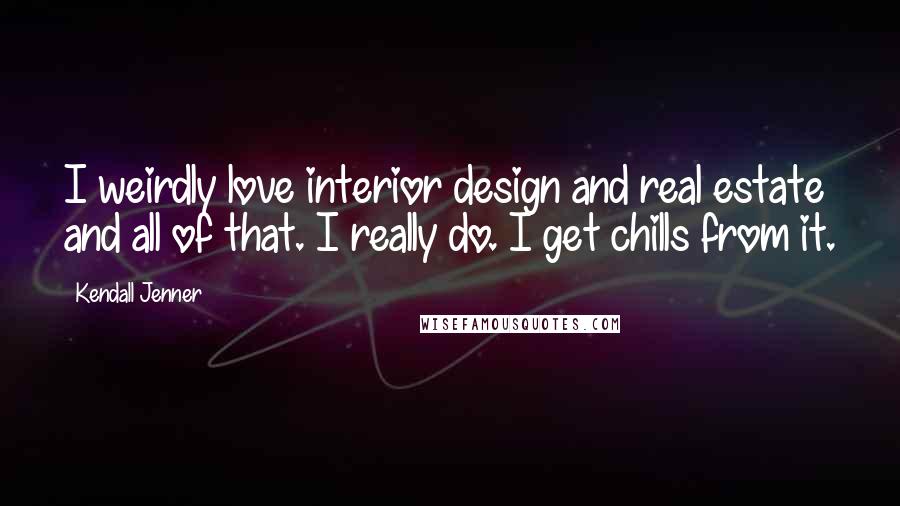 Kendall Jenner Quotes: I weirdly love interior design and real estate and all of that. I really do. I get chills from it.