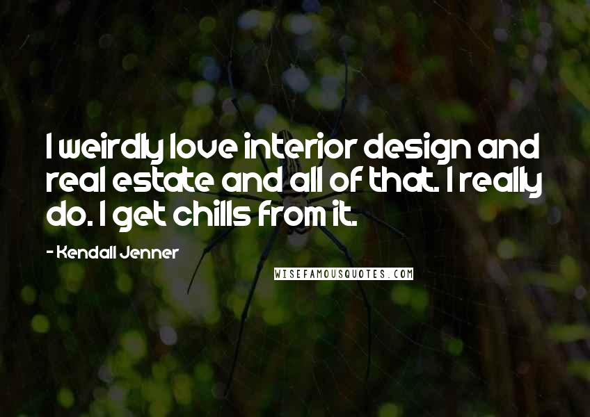 Kendall Jenner Quotes: I weirdly love interior design and real estate and all of that. I really do. I get chills from it.