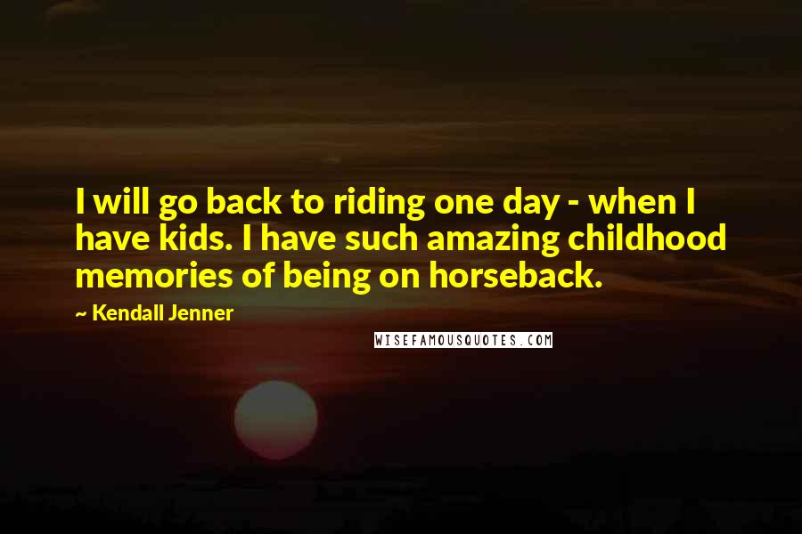 Kendall Jenner Quotes: I will go back to riding one day - when I have kids. I have such amazing childhood memories of being on horseback.