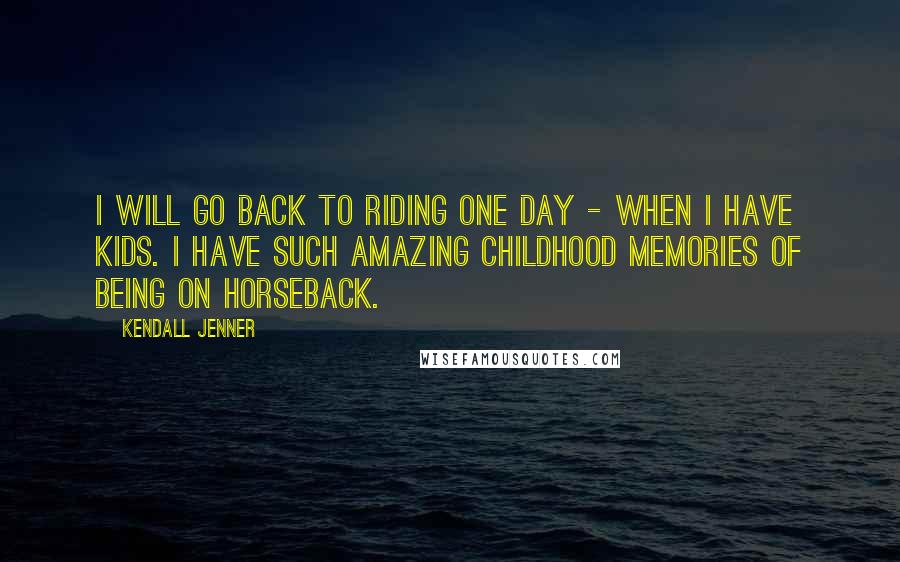 Kendall Jenner Quotes: I will go back to riding one day - when I have kids. I have such amazing childhood memories of being on horseback.