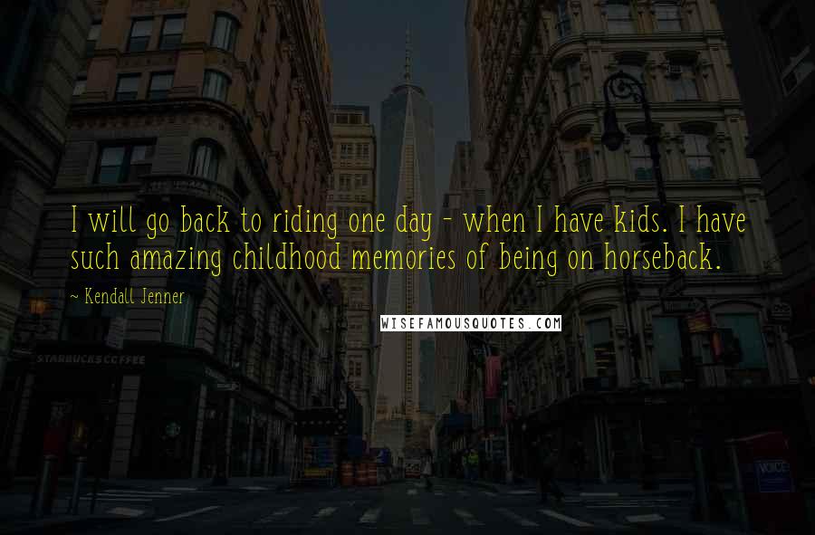 Kendall Jenner Quotes: I will go back to riding one day - when I have kids. I have such amazing childhood memories of being on horseback.