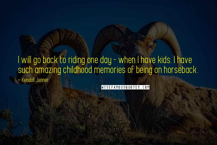 Kendall Jenner Quotes: I will go back to riding one day - when I have kids. I have such amazing childhood memories of being on horseback.